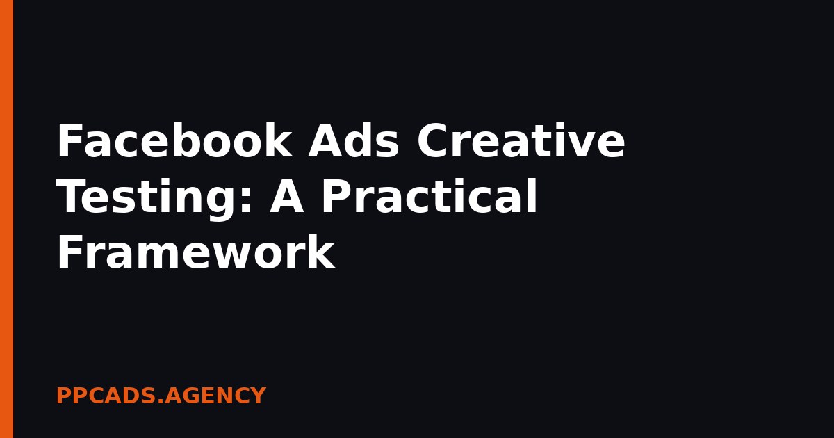 Facebook Ads Creative Testing: A Practical Framework