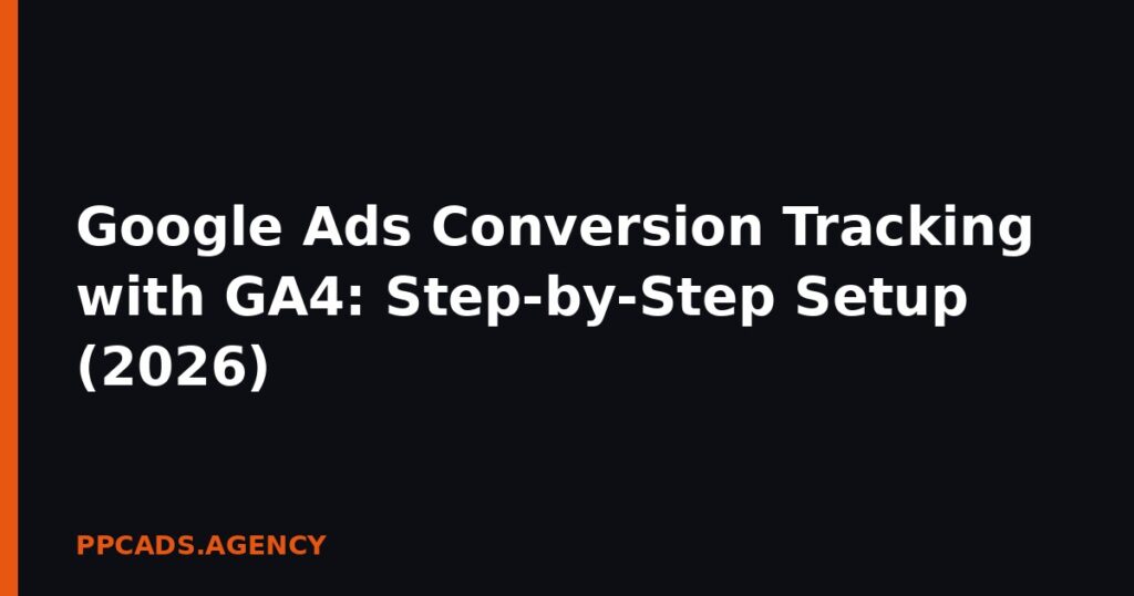 Google Ads Conversion Tracking with GA4: Step-by-Step Setup (2026)