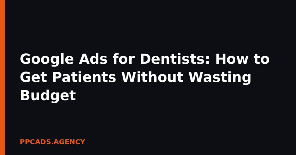 Google Ads for Dentists: How to Get Patients Without Wasting Budget