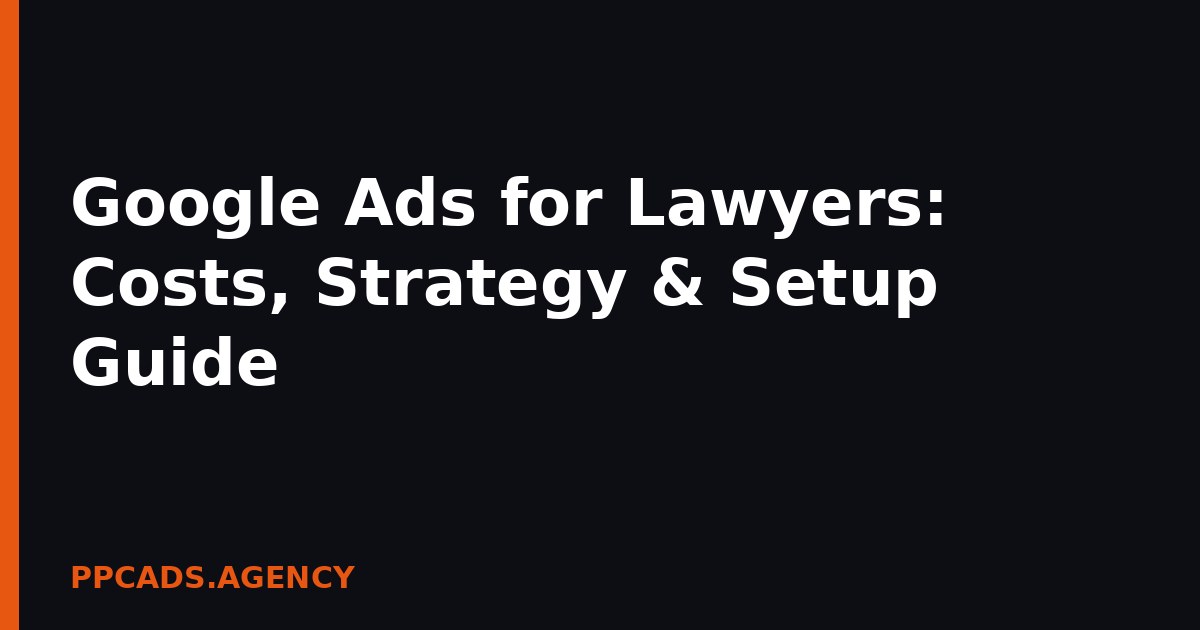 Google Ads for Lawyers: Costs, Strategy & Setup Guide