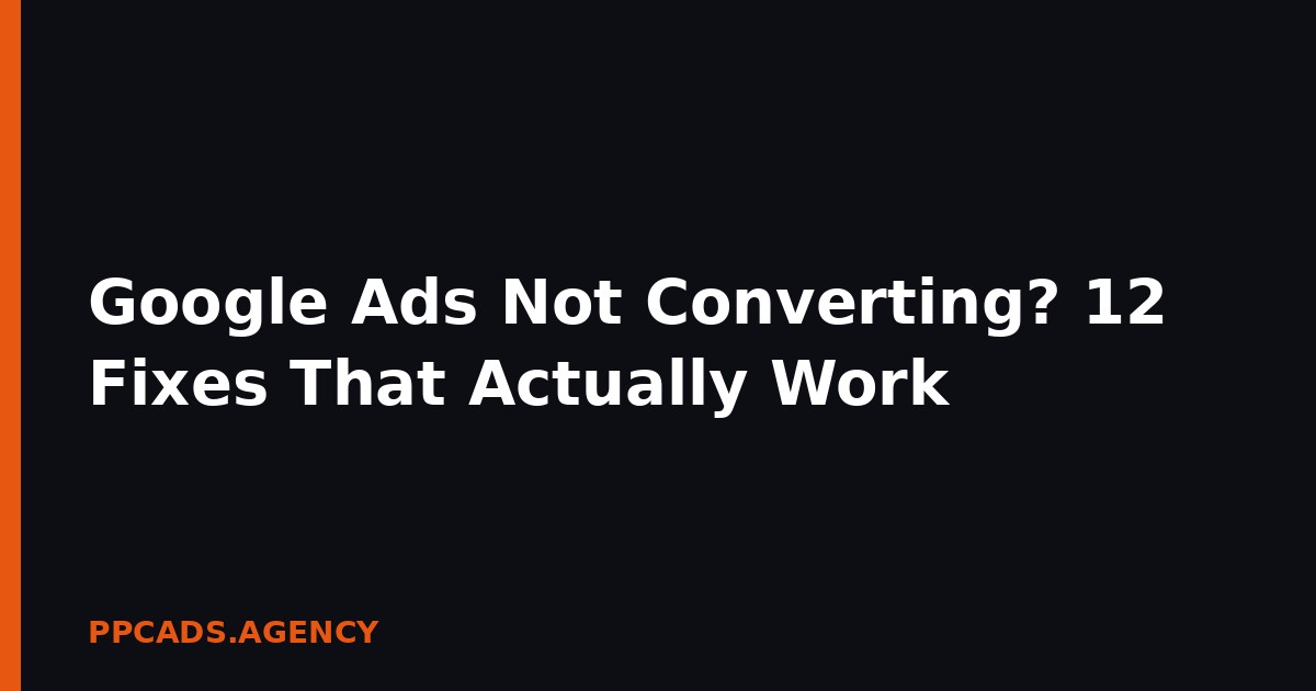 Google Ads Not Converting? 12 Fixes That Actually Work