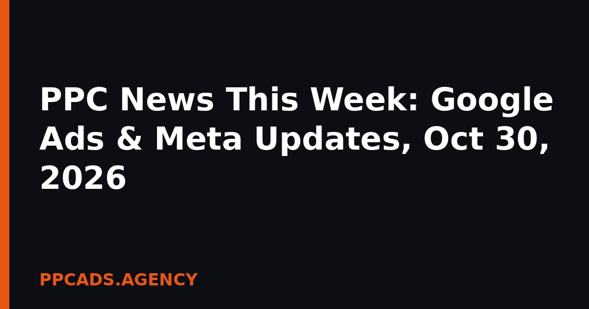 PPC News This Week: Google Ads & Meta Updates, Oct 30, 2026